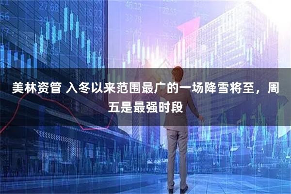 美林资管 入冬以来范围最广的一场降雪将至，周五是最强时段