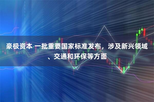 豪极资本 一批重要国家标准发布，涉及新兴领域、交通和环保等方面
