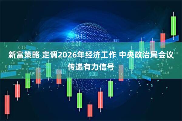 新富策略 定调2026年经济工作 中央政治局会议传递有力信号