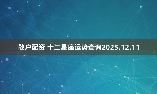 散户配资 十二星座运势查询2025.12.11