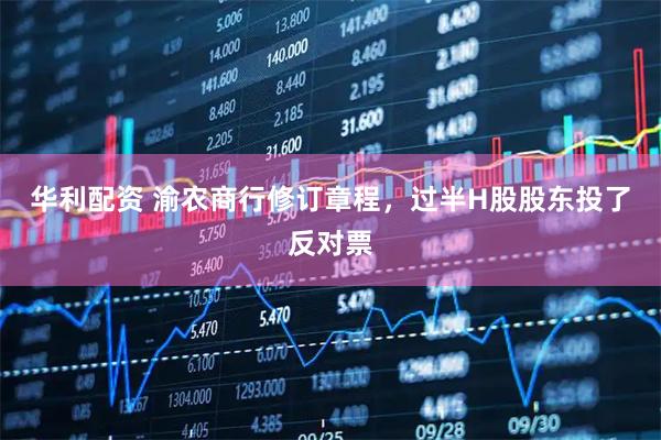 华利配资 渝农商行修订章程，过半H股股东投了反对票