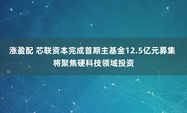 涨盈配 芯联资本完成首期主基金12.5亿元募集 将聚焦硬科技领域投资