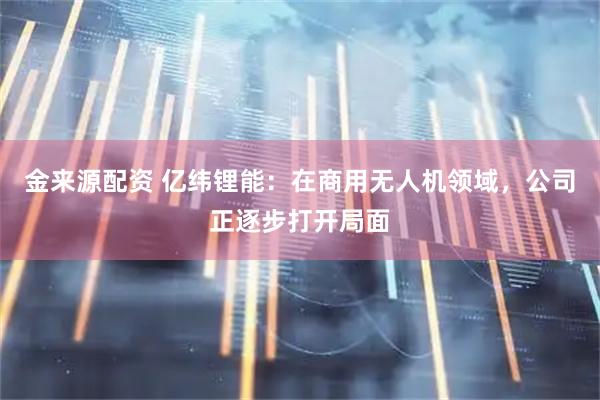 金来源配资 亿纬锂能：在商用无人机领域，公司正逐步打开局面