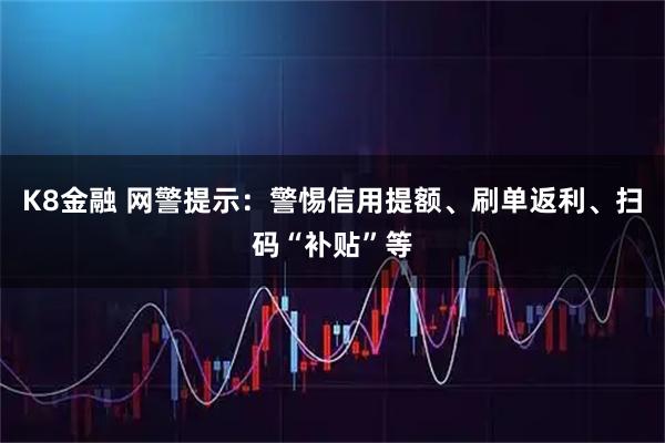 K8金融 网警提示:警惕信用提额、刷单返利、扫码“补贴”等