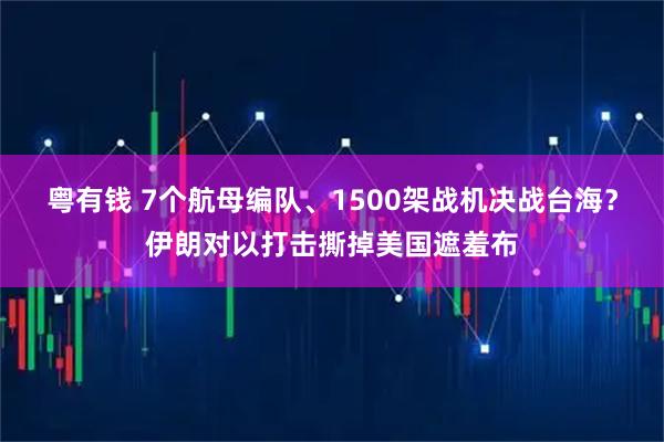 粤有钱 7个航母编队、1500架战机决战台海?伊朗对以打击撕掉美国遮羞布