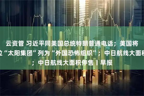 云资管 习近平同美国总统特朗普通电话;美国将所谓委内瑞拉“太阳集团”列为“外国恐怖组织”;中日航线大面积停售丨早报