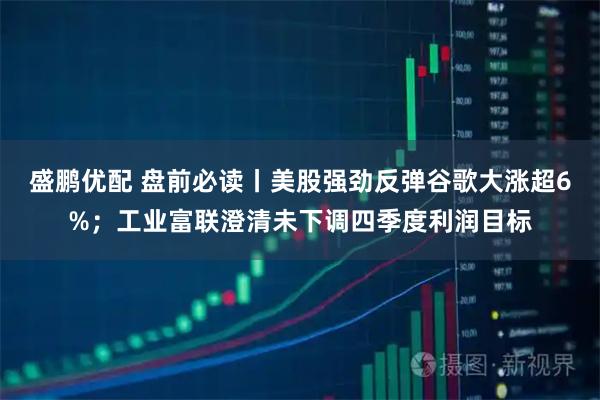 盛鹏优配 盘前必读丨美股强劲反弹谷歌大涨超6%;工业富联澄清未下调四季度利润目标