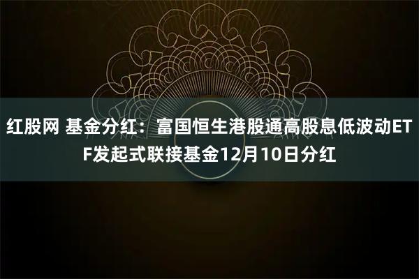 红股网 基金分红:富国恒生港股通高股息低波动ETF发起式联接基金12月10日分红
