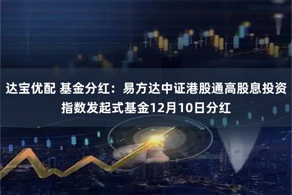 达宝优配 基金分红:易方达中证港股通高股息投资指数发起式基金12月10日分红
