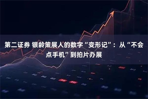 第二证券 银龄策展人的数字“变形记”:从“不会点手机”到拍片办展