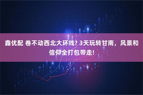 鑫优配 卷不动西北大环线? 3天玩转甘南,风景和信仰全打包带走!