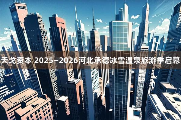 天戈资本 2025—2026河北承德冰雪温泉旅游季启幕