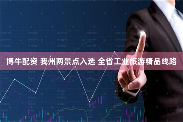 博牛配资 我州两景点入选 全省工业旅游精品线路