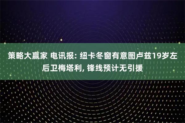 策略大赢家 电讯报: 纽卡冬窗有意图卢兹19岁左后卫梅塔利, 锋线预计无引援
