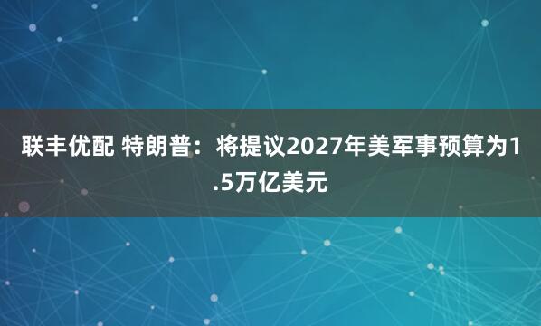 联丰优配 特朗普:将提议2027年美军事预算为1.5万亿美元