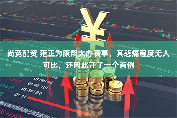 尚竞配资 雍正为康熙大办丧事，其悲痛程度无人可比，还因此开了一个首例