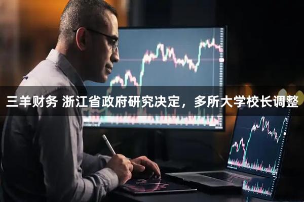 三羊财务 浙江省政府研究决定，多所大学校长调整