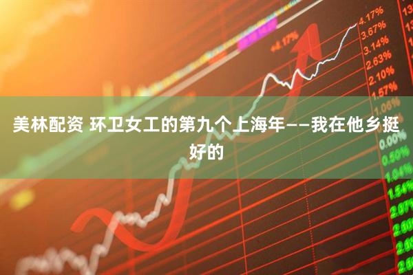美林配资 环卫女工的第九个上海年——我在他乡挺好的