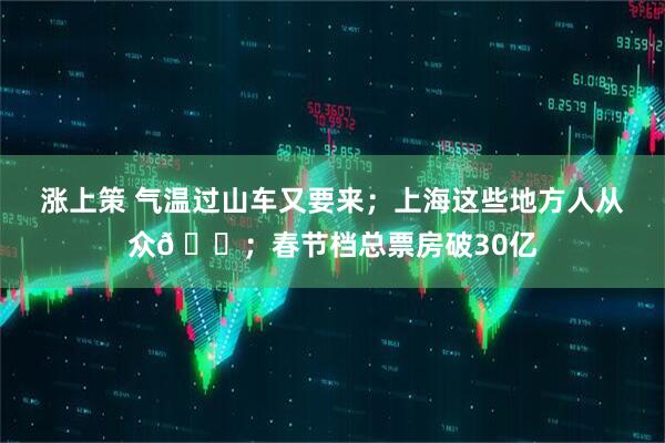 涨上策 气温过山车又要来；上海这些地方人从众𠈌；春节档总票房破30亿