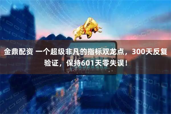 金鼎配资 一个超级非凡的指标双龙点，300天反复验证，保持601天零失误！