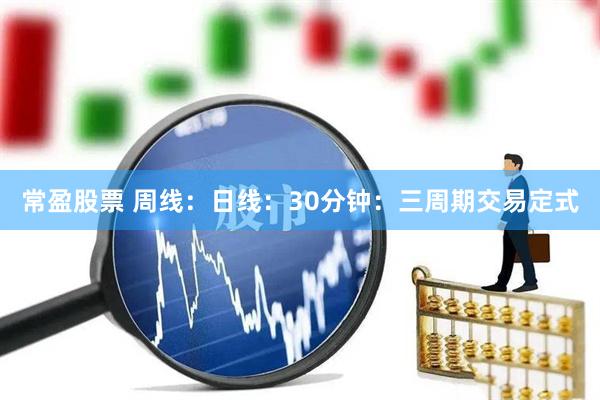 常盈股票 周线：日线：30分钟：三周期交易定式