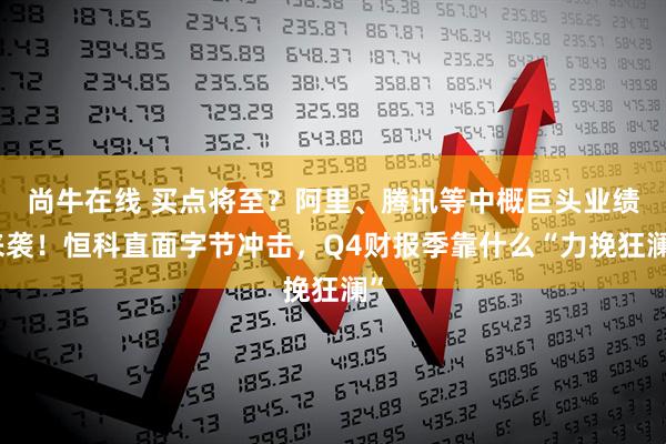 尚牛在线 买点将至？阿里、腾讯等中概巨头业绩来袭！恒科直面字节冲击，Q4财报季靠什么“力挽狂澜”