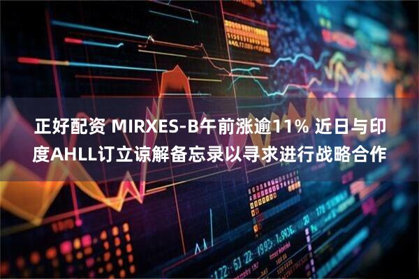 正好配资 MIRXES-B午前涨逾11% 近日与印度AHLL订立谅解备忘录以寻求进行战略合作