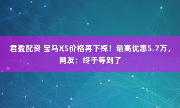 君盈配资 宝马X5价格再下探！最高优惠5.7万，网友：终于等到了