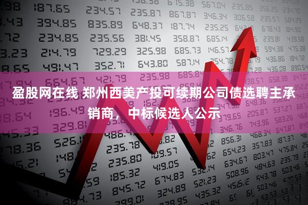 盈股网在线 郑州西美产投可续期公司债选聘主承销商，中标候选人公示