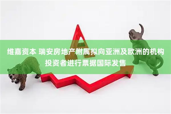 维嘉资本 瑞安房地产附属拟向亚洲及欧洲的机构投资者进行票据国际发售