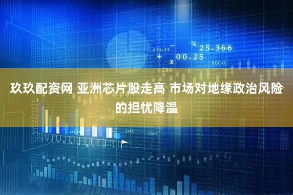 玖玖配资网 亚洲芯片股走高 市场对地缘政治风险的担忧降温