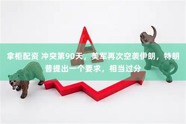 拿柜配资 冲突第90天，美军再次空袭伊朗，特朗普提出一个要求，相当过分