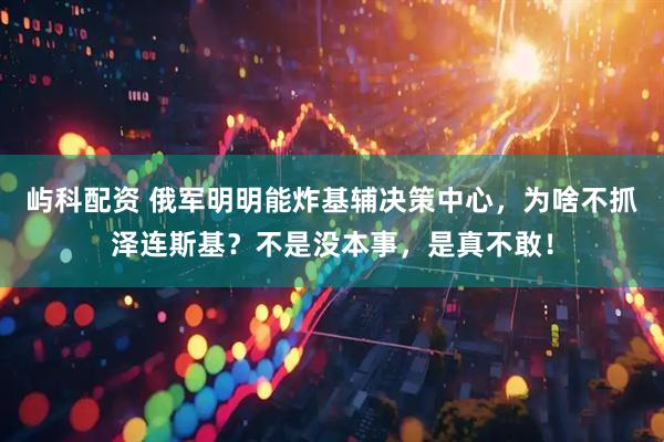 屿科配资 俄军明明能炸基辅决策中心，为啥不抓泽连斯基？不是没本事，是真不敢！