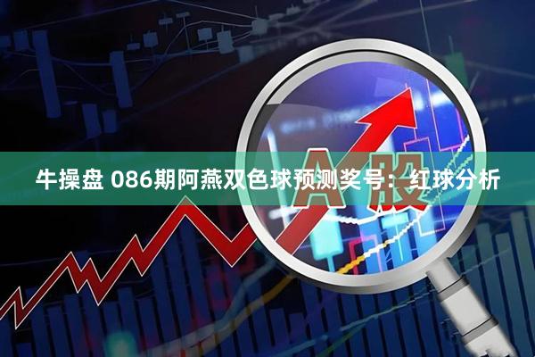 牛操盘 086期阿燕双色球预测奖号：红球分析