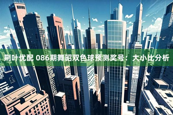 荆叶优配 086期舞昭双色球预测奖号：大小比分析